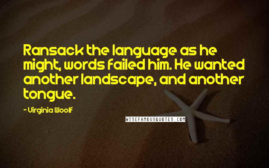 Virginia Woolf Quotes: Ransack the language as he might, words failed him. He wanted another landscape, and another tongue.