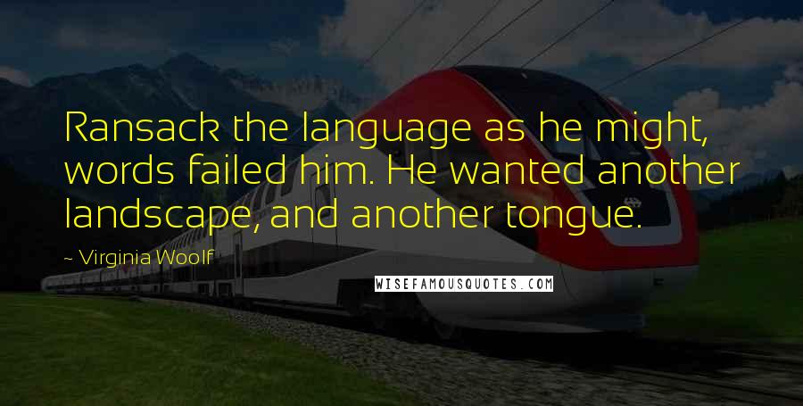 Virginia Woolf Quotes: Ransack the language as he might, words failed him. He wanted another landscape, and another tongue.