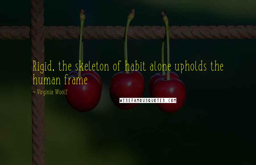 Virginia Woolf Quotes: Rigid, the skeleton of habit alone upholds the human frame