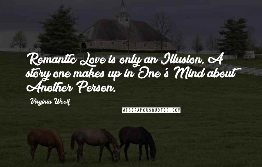 Virginia Woolf Quotes: Romantic Love is only an Illusion. A story one makes up in One's Mind about Another Person.