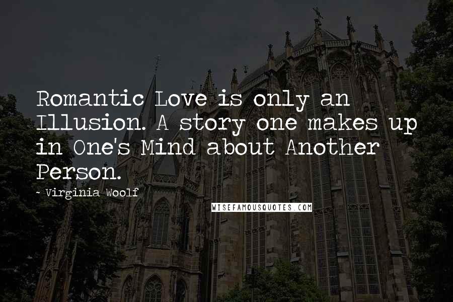 Virginia Woolf Quotes: Romantic Love is only an Illusion. A story one makes up in One's Mind about Another Person.