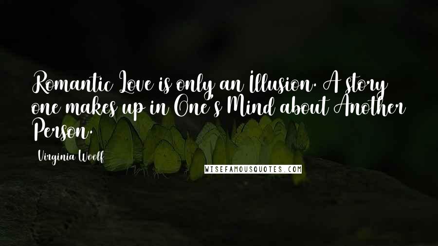 Virginia Woolf Quotes: Romantic Love is only an Illusion. A story one makes up in One's Mind about Another Person.