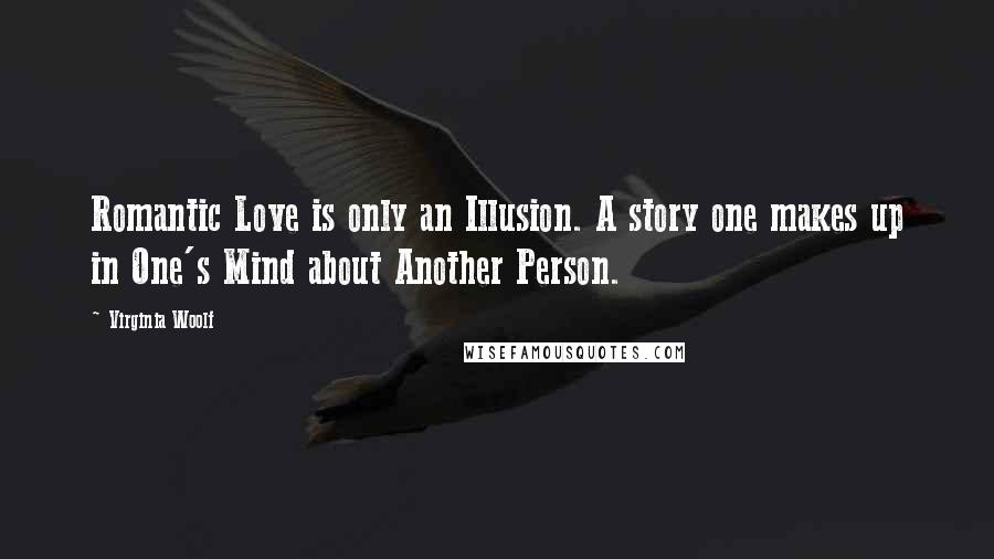 Virginia Woolf Quotes: Romantic Love is only an Illusion. A story one makes up in One's Mind about Another Person.