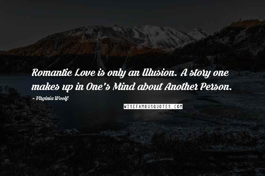 Virginia Woolf Quotes: Romantic Love is only an Illusion. A story one makes up in One's Mind about Another Person.