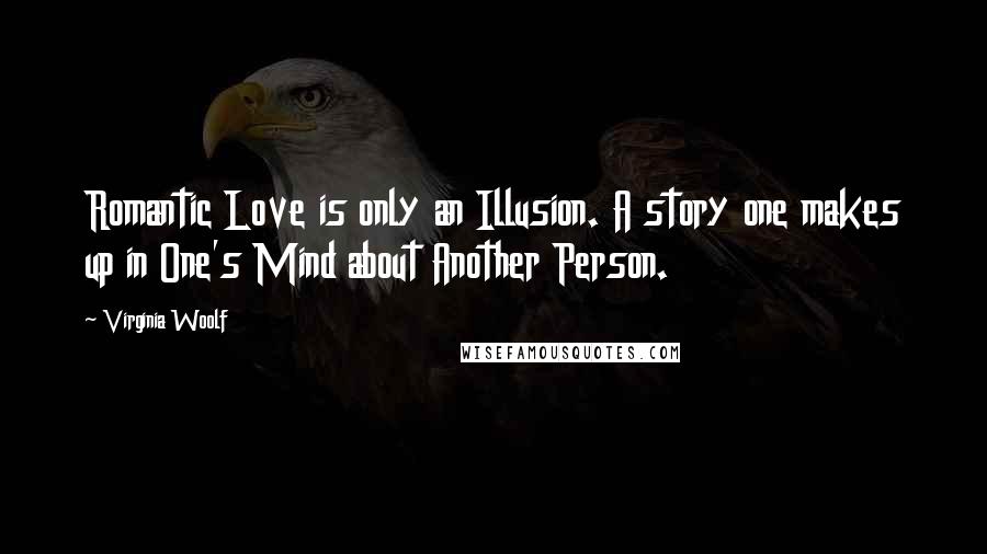 Virginia Woolf Quotes: Romantic Love is only an Illusion. A story one makes up in One's Mind about Another Person.