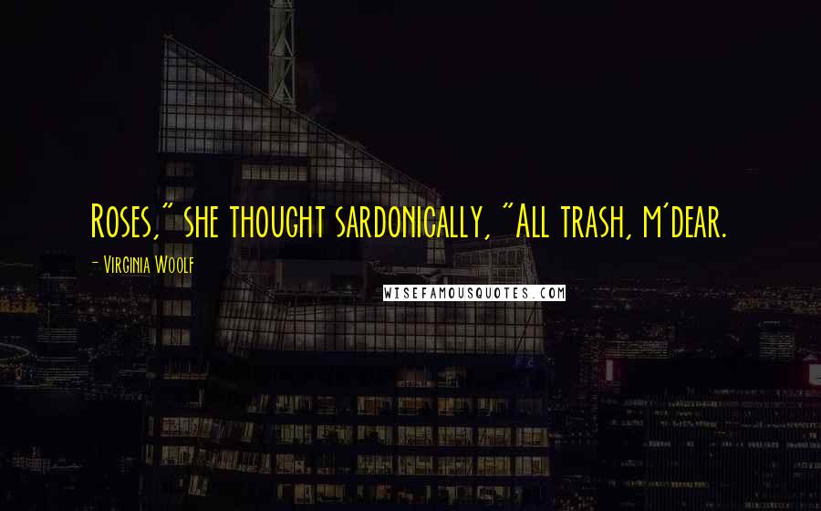 Virginia Woolf Quotes: Roses," she thought sardonically, "All trash, m'dear.