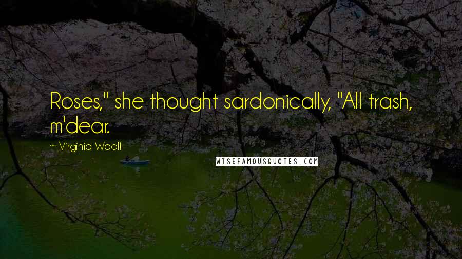 Virginia Woolf Quotes: Roses," she thought sardonically, "All trash, m'dear.