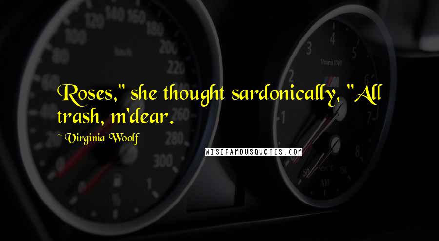 Virginia Woolf Quotes: Roses," she thought sardonically, "All trash, m'dear.