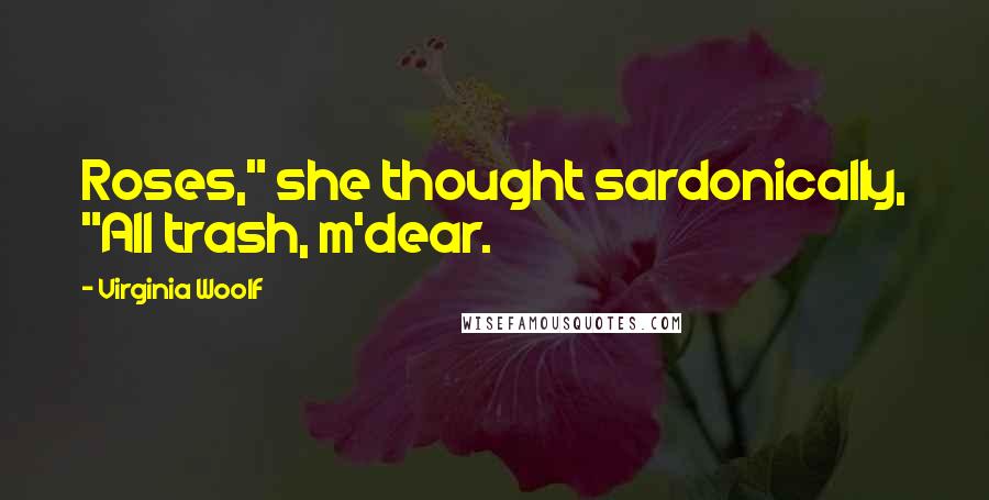 Virginia Woolf Quotes: Roses," she thought sardonically, "All trash, m'dear.