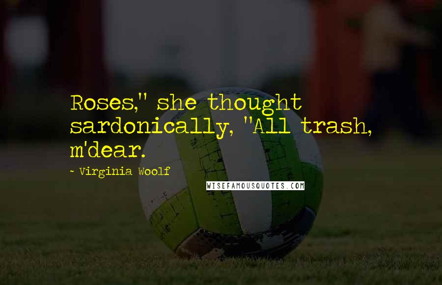 Virginia Woolf Quotes: Roses," she thought sardonically, "All trash, m'dear.