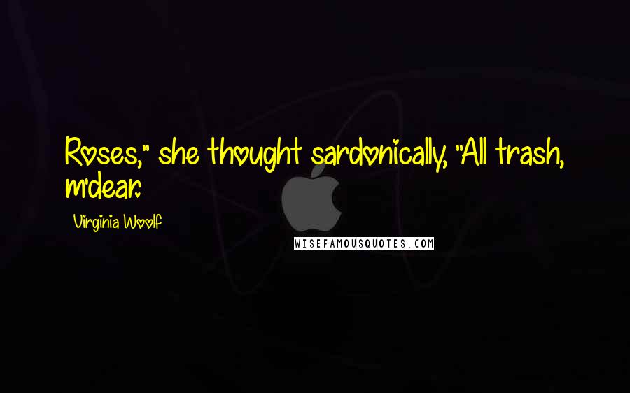 Virginia Woolf Quotes: Roses," she thought sardonically, "All trash, m'dear.