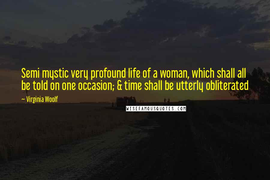 Virginia Woolf Quotes: Semi mystic very profound life of a woman, which shall all be told on one occasion; & time shall be utterly obliterated