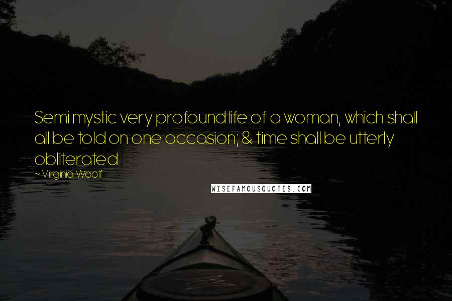 Virginia Woolf Quotes: Semi mystic very profound life of a woman, which shall all be told on one occasion; & time shall be utterly obliterated