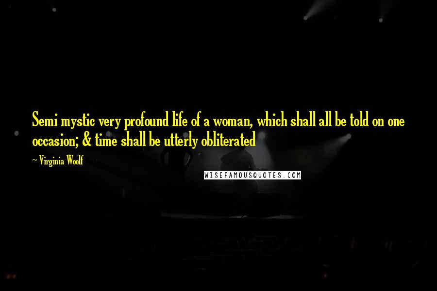 Virginia Woolf Quotes: Semi mystic very profound life of a woman, which shall all be told on one occasion; & time shall be utterly obliterated