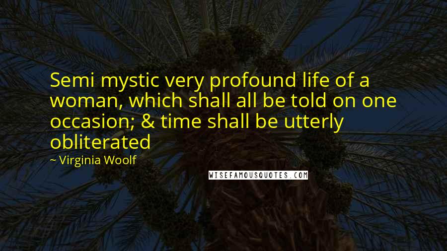 Virginia Woolf Quotes: Semi mystic very profound life of a woman, which shall all be told on one occasion; & time shall be utterly obliterated