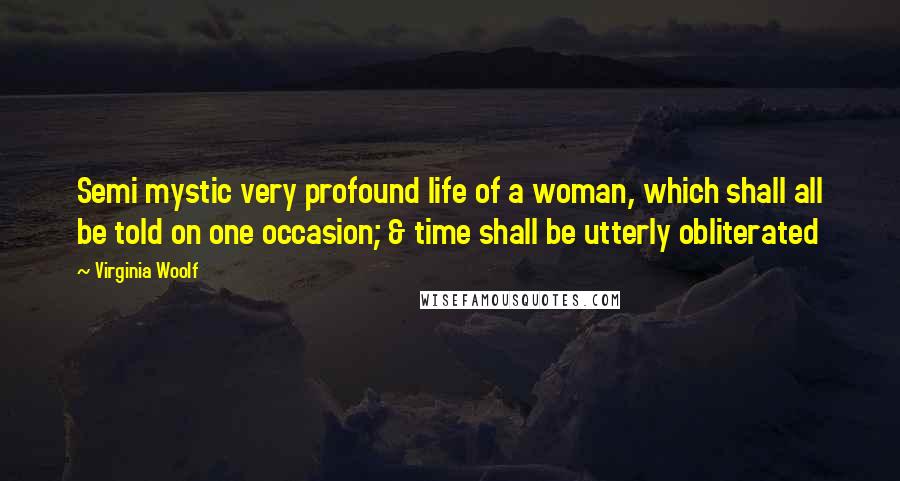 Virginia Woolf Quotes: Semi mystic very profound life of a woman, which shall all be told on one occasion; & time shall be utterly obliterated