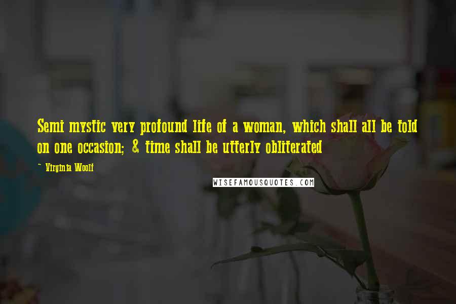 Virginia Woolf Quotes: Semi mystic very profound life of a woman, which shall all be told on one occasion; & time shall be utterly obliterated