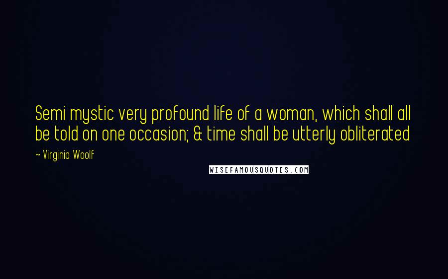 Virginia Woolf Quotes: Semi mystic very profound life of a woman, which shall all be told on one occasion; & time shall be utterly obliterated