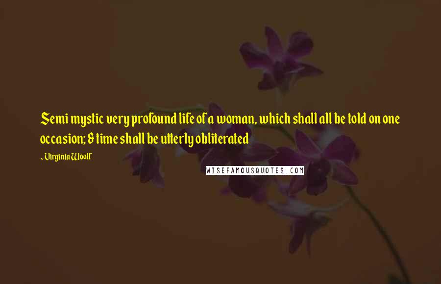 Virginia Woolf Quotes: Semi mystic very profound life of a woman, which shall all be told on one occasion; & time shall be utterly obliterated