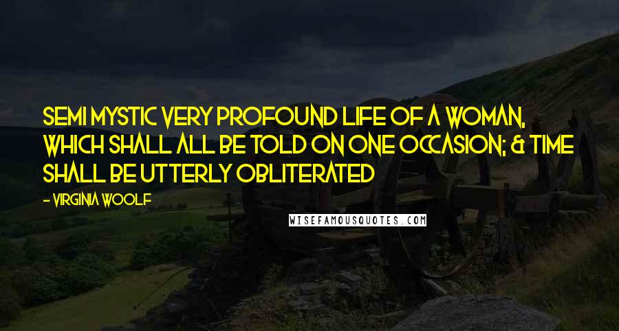 Virginia Woolf Quotes: Semi mystic very profound life of a woman, which shall all be told on one occasion; & time shall be utterly obliterated