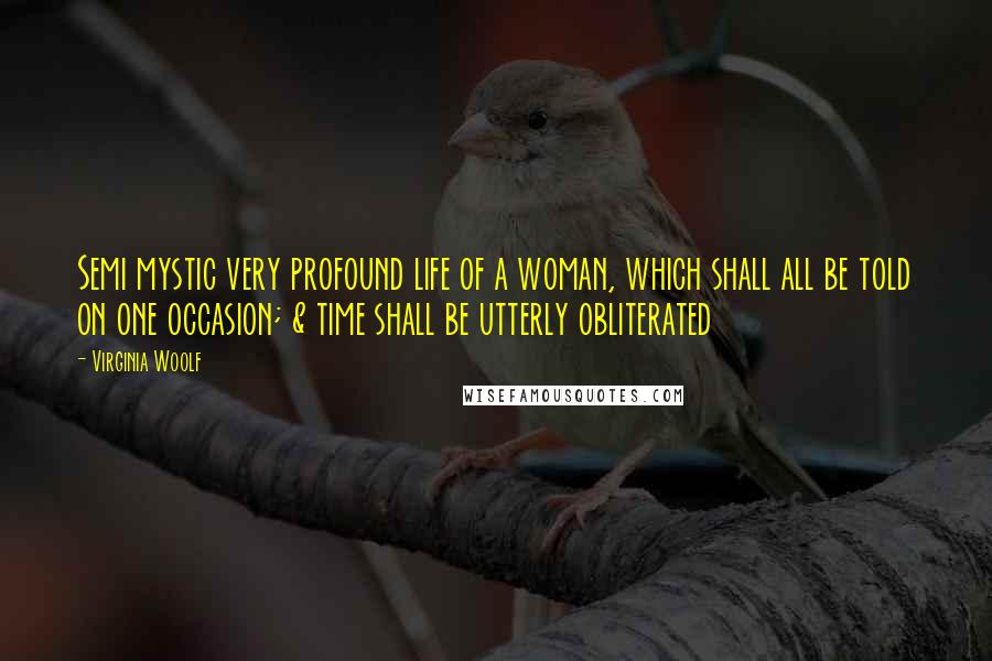 Virginia Woolf Quotes: Semi mystic very profound life of a woman, which shall all be told on one occasion; & time shall be utterly obliterated