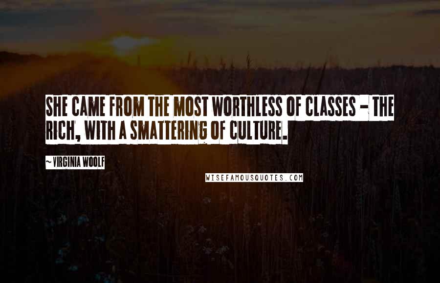 Virginia Woolf Quotes: She came from the most worthless of classes - the rich, with a smattering of culture.