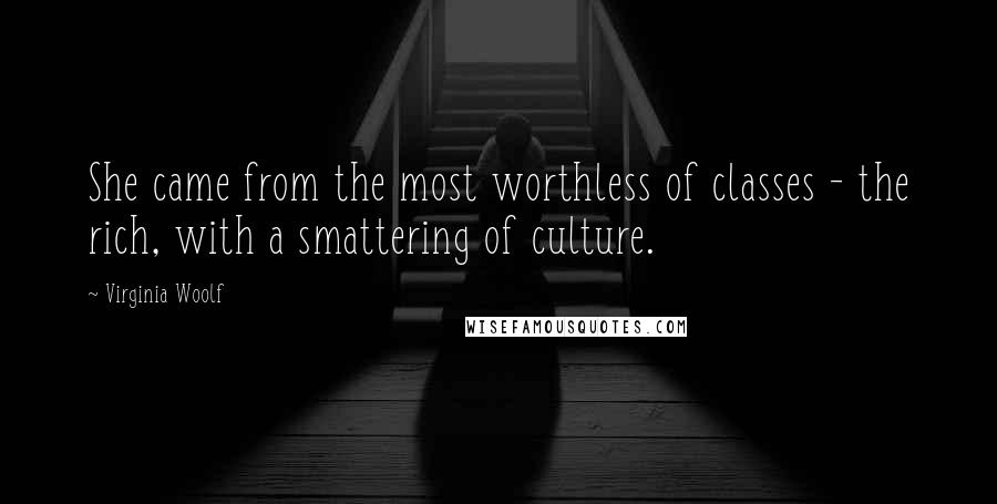 Virginia Woolf Quotes: She came from the most worthless of classes - the rich, with a smattering of culture.