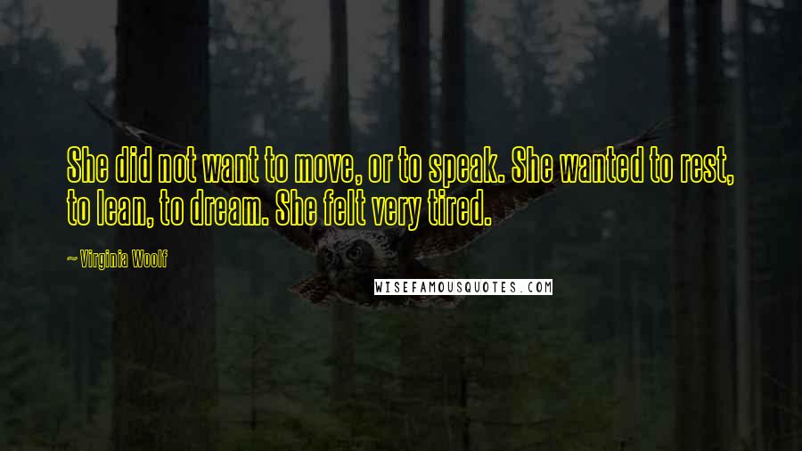 Virginia Woolf Quotes: She did not want to move, or to speak. She wanted to rest, to lean, to dream. She felt very tired.