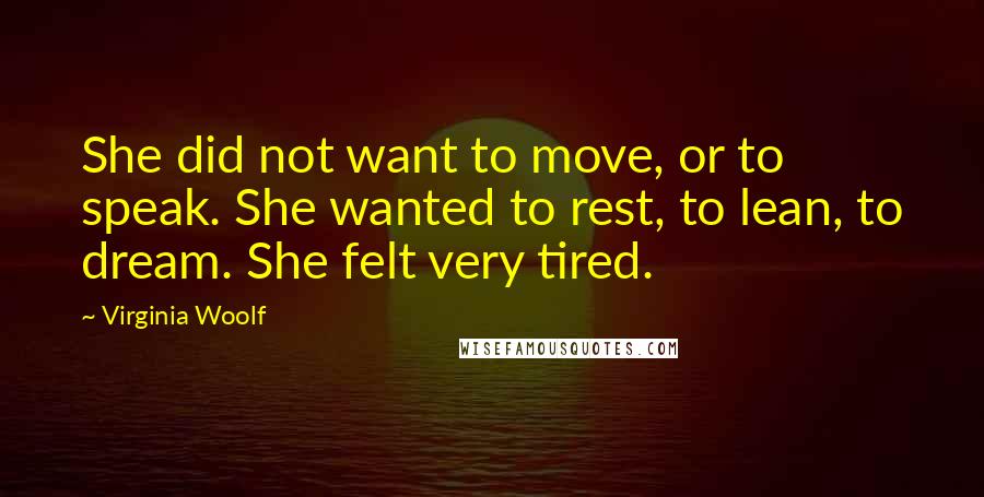 Virginia Woolf Quotes: She did not want to move, or to speak. She wanted to rest, to lean, to dream. She felt very tired.