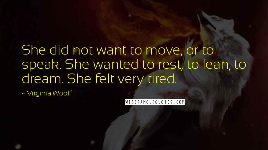 Virginia Woolf Quotes: She did not want to move, or to speak. She wanted to rest, to lean, to dream. She felt very tired.