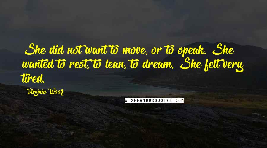 Virginia Woolf Quotes: She did not want to move, or to speak. She wanted to rest, to lean, to dream. She felt very tired.