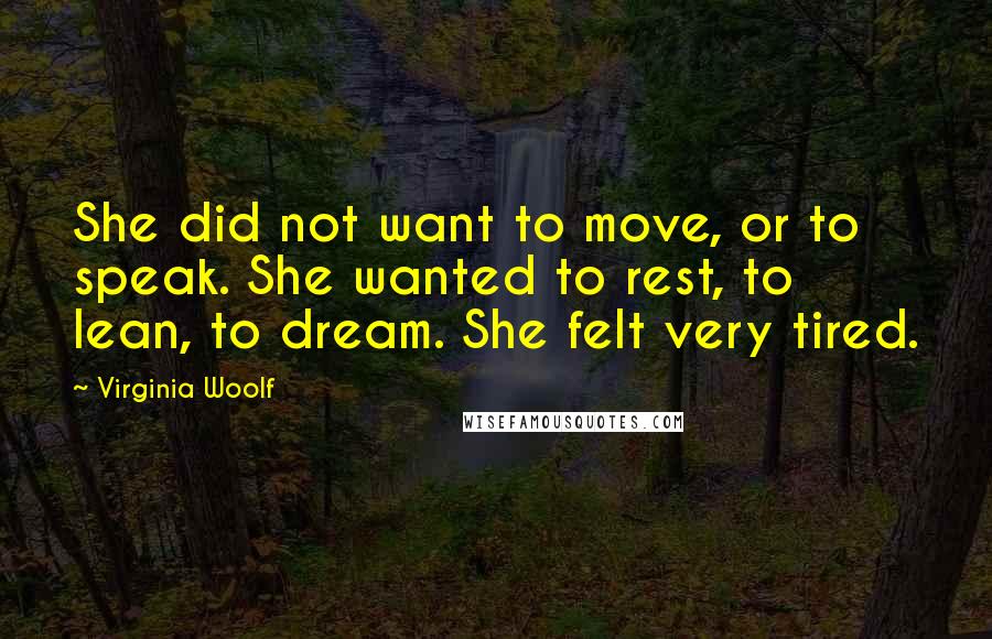 Virginia Woolf Quotes: She did not want to move, or to speak. She wanted to rest, to lean, to dream. She felt very tired.