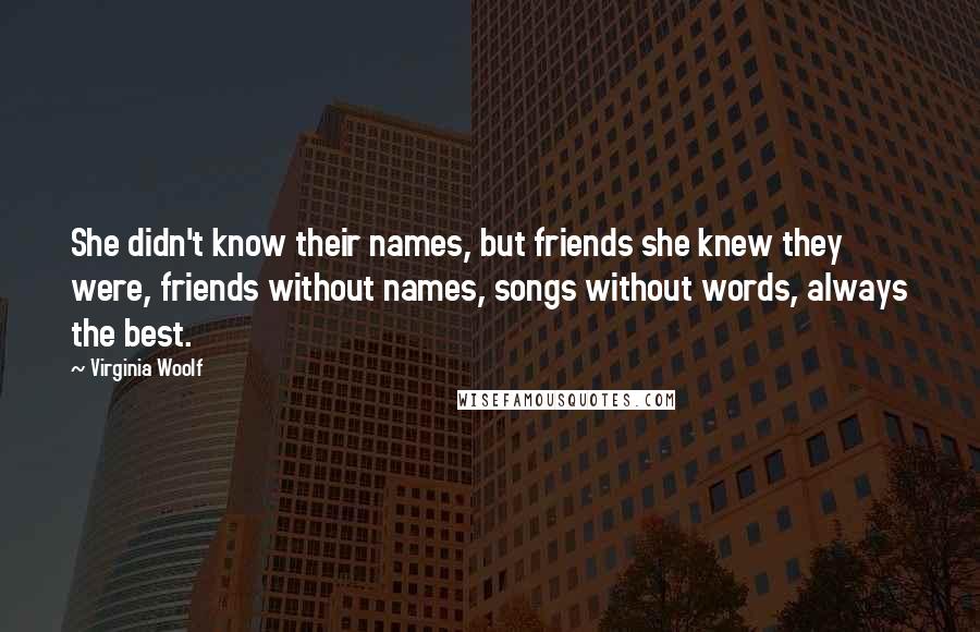 Virginia Woolf Quotes: She didn't know their names, but friends she knew they were, friends without names, songs without words, always the best.