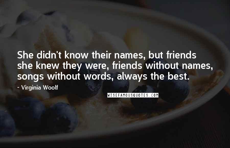 Virginia Woolf Quotes: She didn't know their names, but friends she knew they were, friends without names, songs without words, always the best.