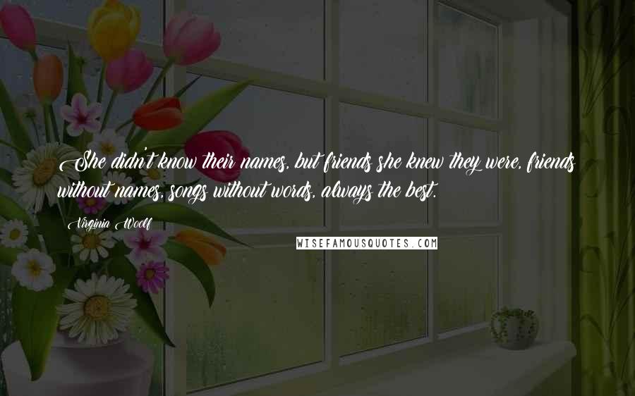 Virginia Woolf Quotes: She didn't know their names, but friends she knew they were, friends without names, songs without words, always the best.