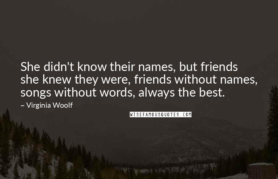 Virginia Woolf Quotes: She didn't know their names, but friends she knew they were, friends without names, songs without words, always the best.