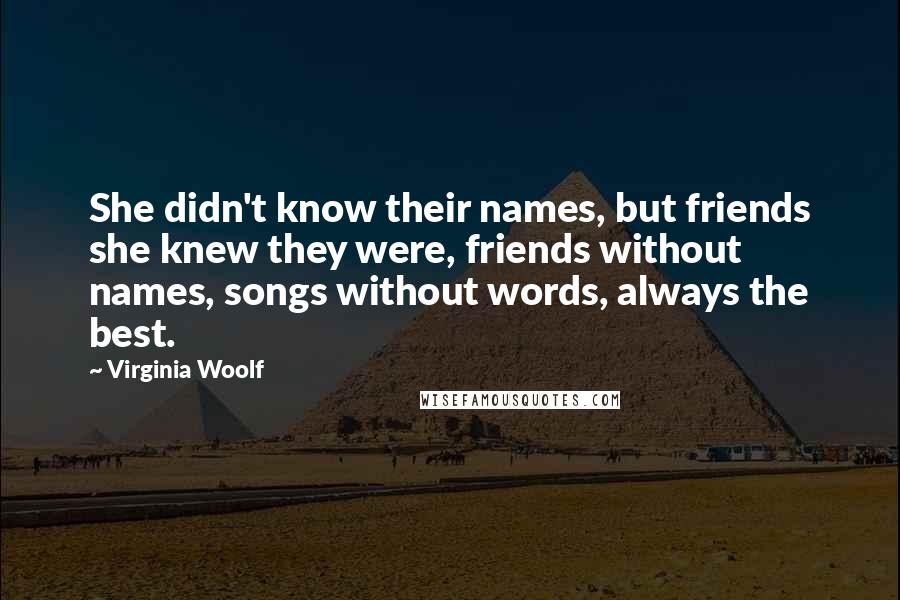Virginia Woolf Quotes: She didn't know their names, but friends she knew they were, friends without names, songs without words, always the best.