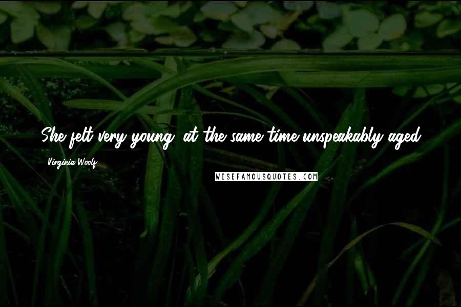 Virginia Woolf Quotes: She felt very young; at the same time unspeakably aged