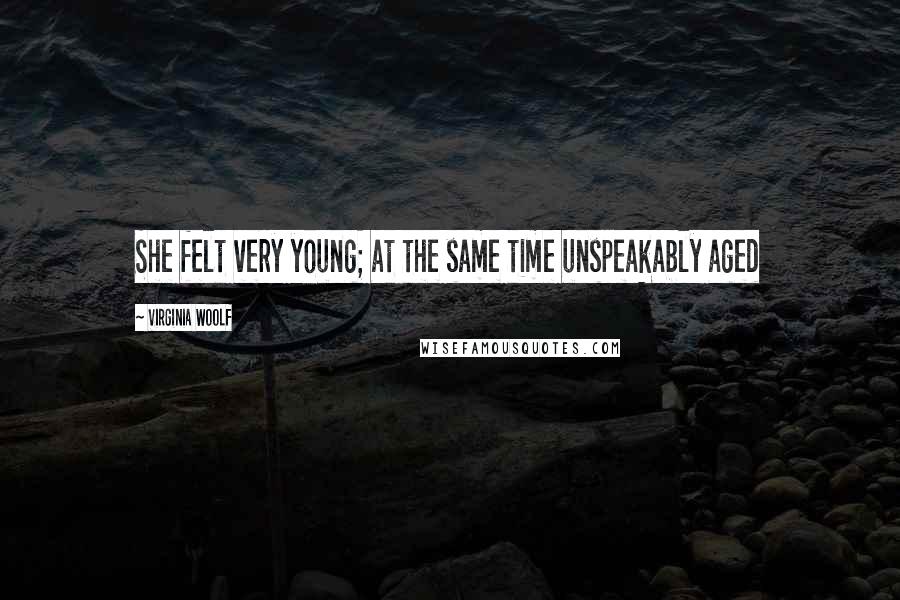 Virginia Woolf Quotes: She felt very young; at the same time unspeakably aged