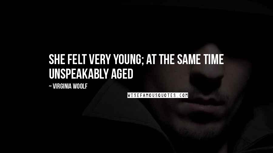 Virginia Woolf Quotes: She felt very young; at the same time unspeakably aged