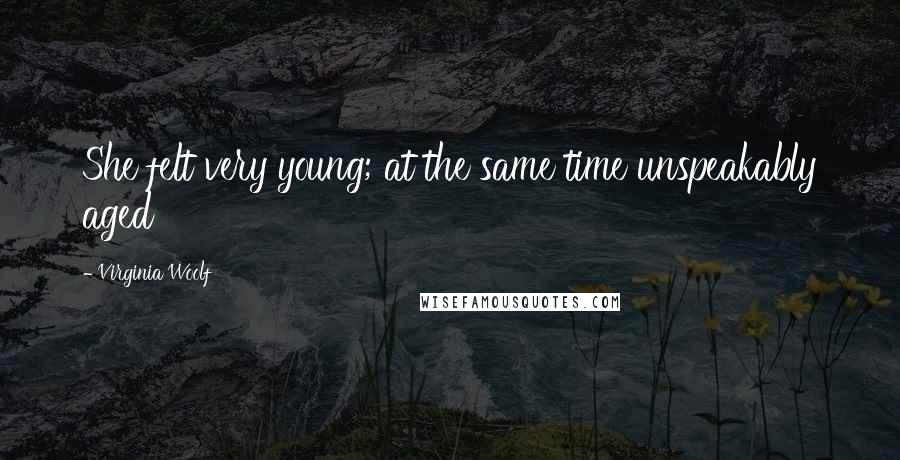Virginia Woolf Quotes: She felt very young; at the same time unspeakably aged