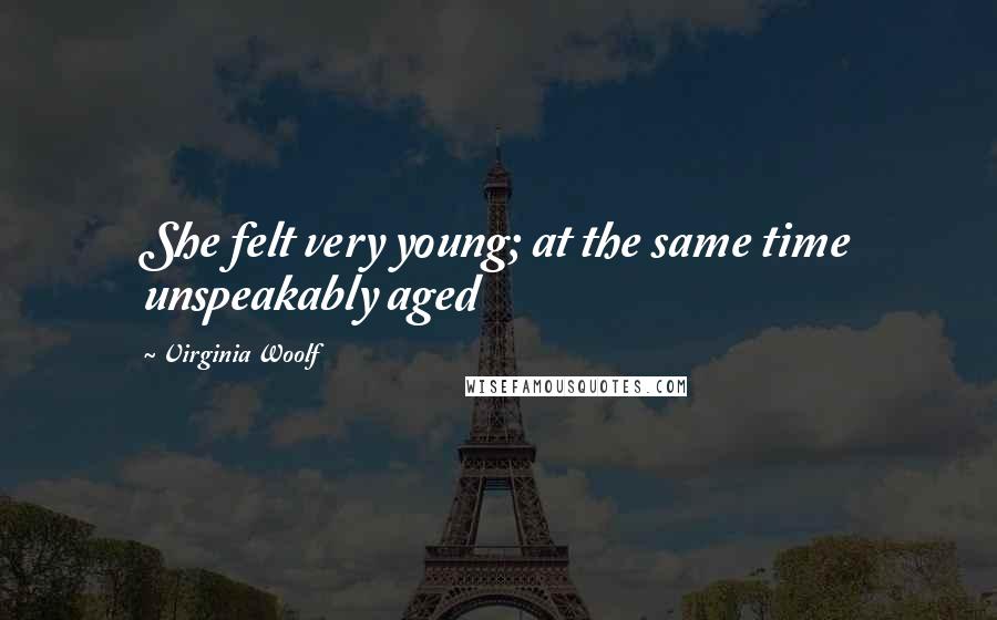 Virginia Woolf Quotes: She felt very young; at the same time unspeakably aged