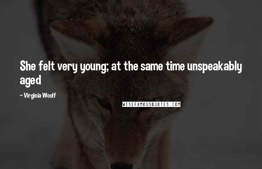 Virginia Woolf Quotes: She felt very young; at the same time unspeakably aged