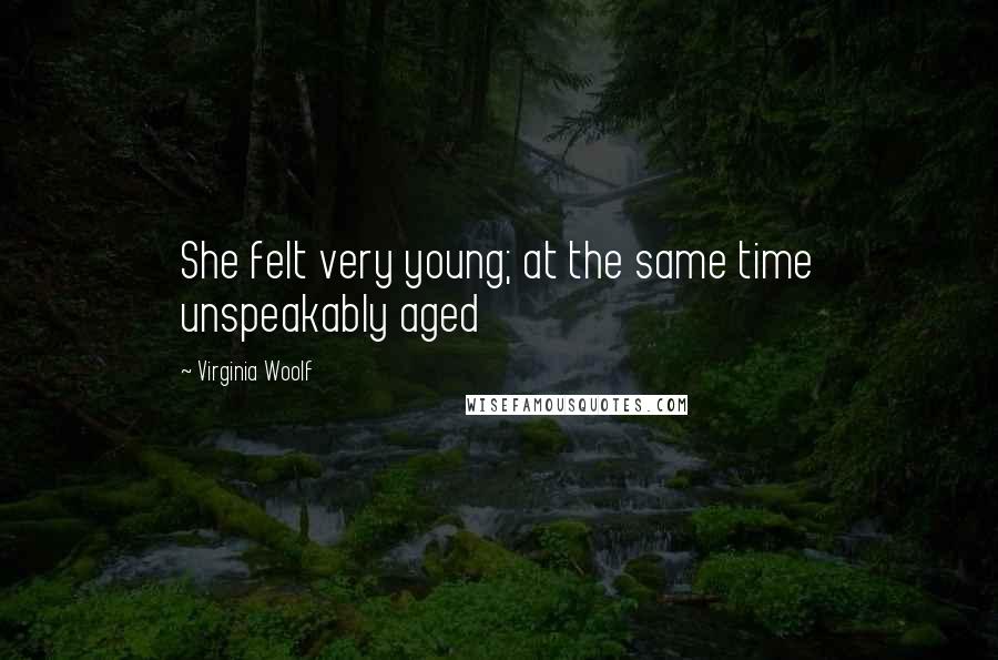 Virginia Woolf Quotes: She felt very young; at the same time unspeakably aged