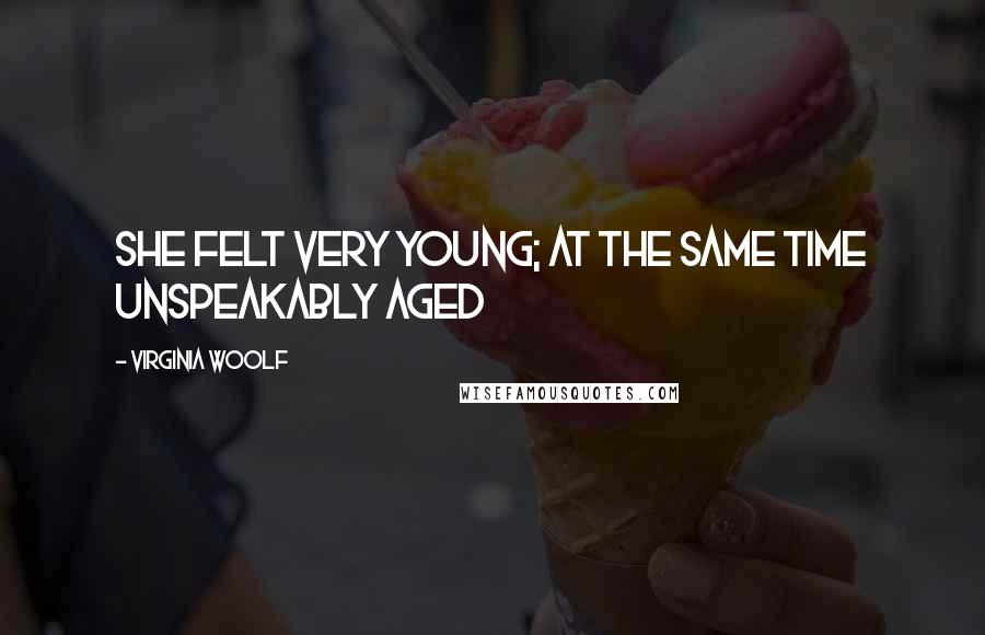 Virginia Woolf Quotes: She felt very young; at the same time unspeakably aged