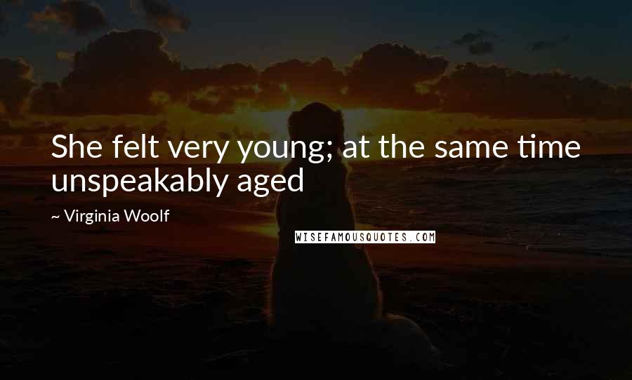 Virginia Woolf Quotes: She felt very young; at the same time unspeakably aged