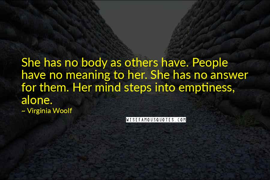 Virginia Woolf Quotes: She has no body as others have. People have no meaning to her. She has no answer for them. Her mind steps into emptiness, alone.