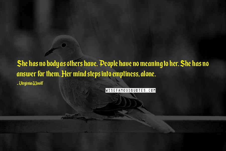 Virginia Woolf Quotes: She has no body as others have. People have no meaning to her. She has no answer for them. Her mind steps into emptiness, alone.