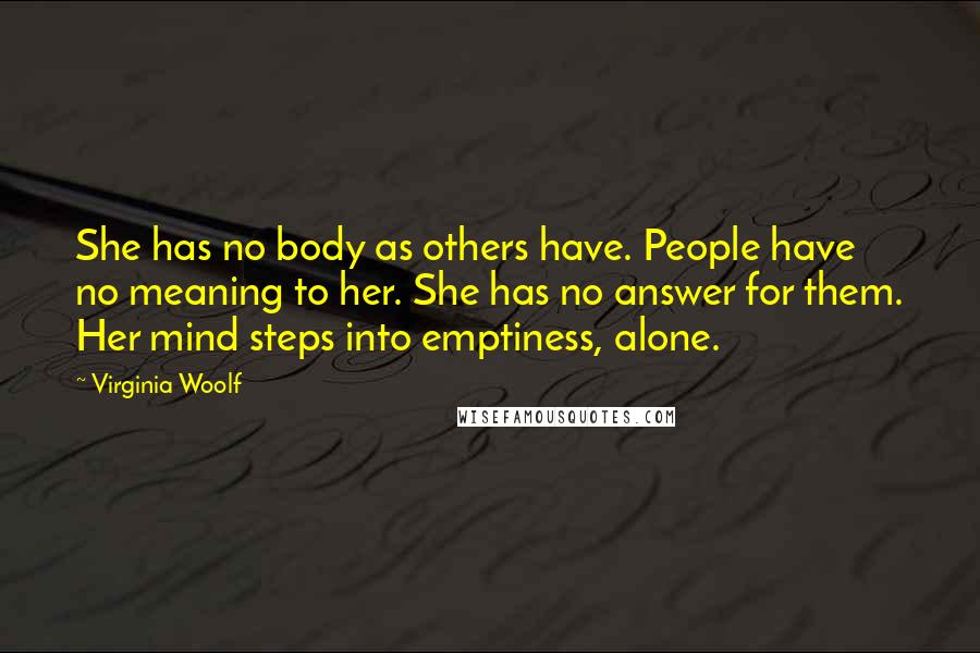 Virginia Woolf Quotes: She has no body as others have. People have no meaning to her. She has no answer for them. Her mind steps into emptiness, alone.