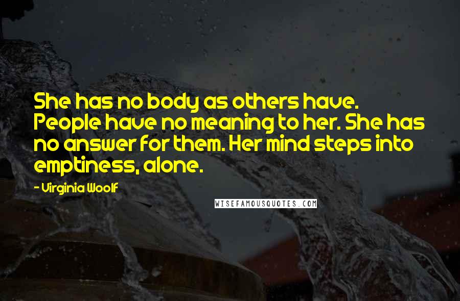 Virginia Woolf Quotes: She has no body as others have. People have no meaning to her. She has no answer for them. Her mind steps into emptiness, alone.